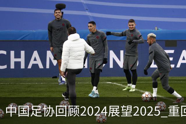 中国足协回顾2024展望2025 重回正轨重新出发